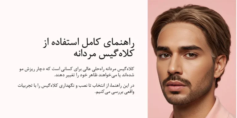 راهنمای حرفه ای نحوه استفاده از کلاه  گیس مردانه؛ طبیعی  ترین ظاهر، بیشترین دوام!